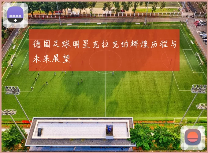 德国足球明星克拉克的辉煌历程与未来展望