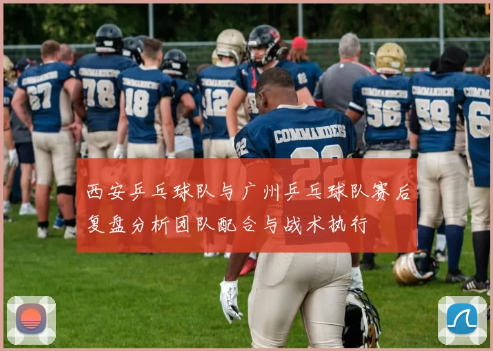 西安乒乓球队与广州乒乓球队赛后复盘分析团队配合与战术执行