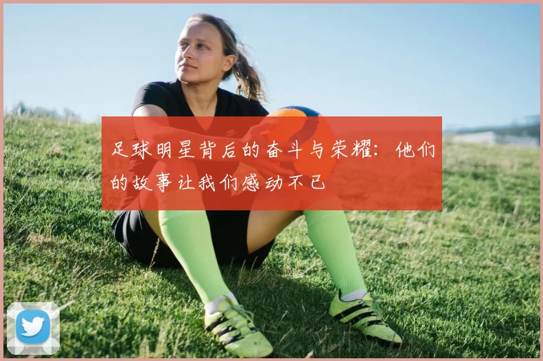 足球明星背后的奋斗与荣耀：他们的故事让我们感动不已