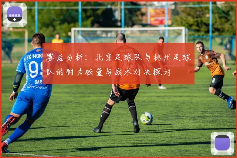 赛后分析：北京足球队与杭州足球队的耐力较量与战术对决探讨