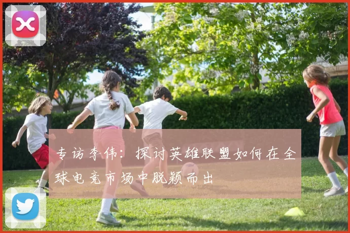 专访李伟：探讨英雄联盟如何在全球电竞市场中脱颖而出