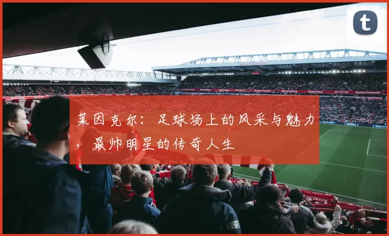 莱因克尔：足球场上的风采与魅力，最帅明星的传奇人生