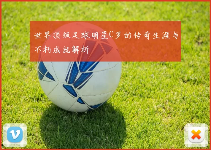 世界顶级足球明星C罗的传奇生涯与不朽成就解析