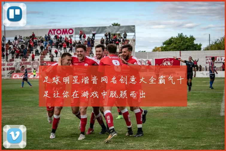 足球明星谐音网名创意大全霸气十足让你在游戏中脱颖而出