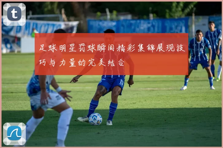 足球明星罚球瞬间精彩集锦展现技巧与力量的完美结合
