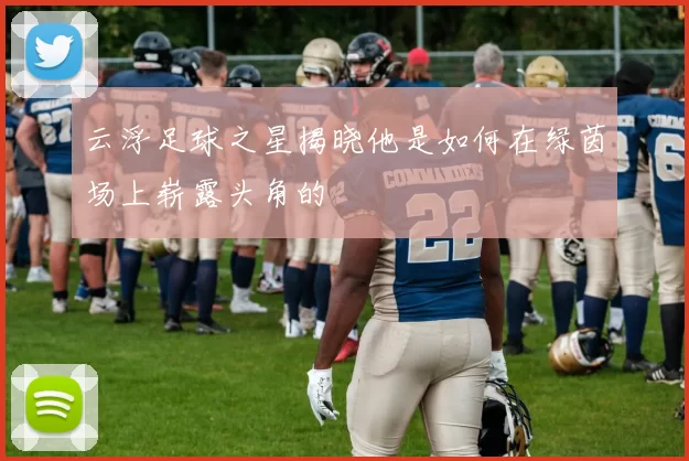 云浮足球之星揭晓他是如何在绿茵场上崭露头角的