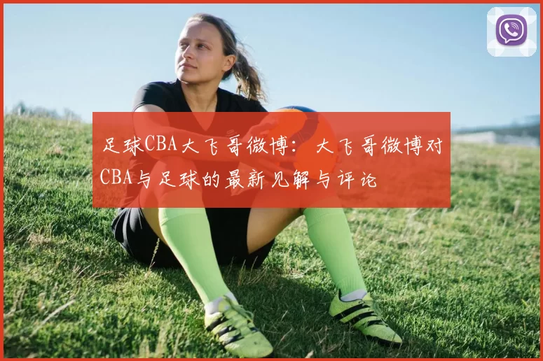 足球CBA大飞哥微博：大飞哥微博对CBA与足球的最新见解与评论