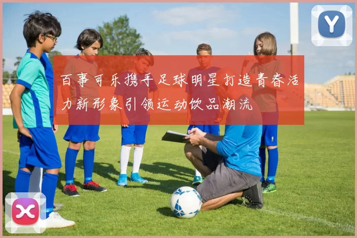 百事可乐携手足球明星打造青春活力新形象引领运动饮品潮流
