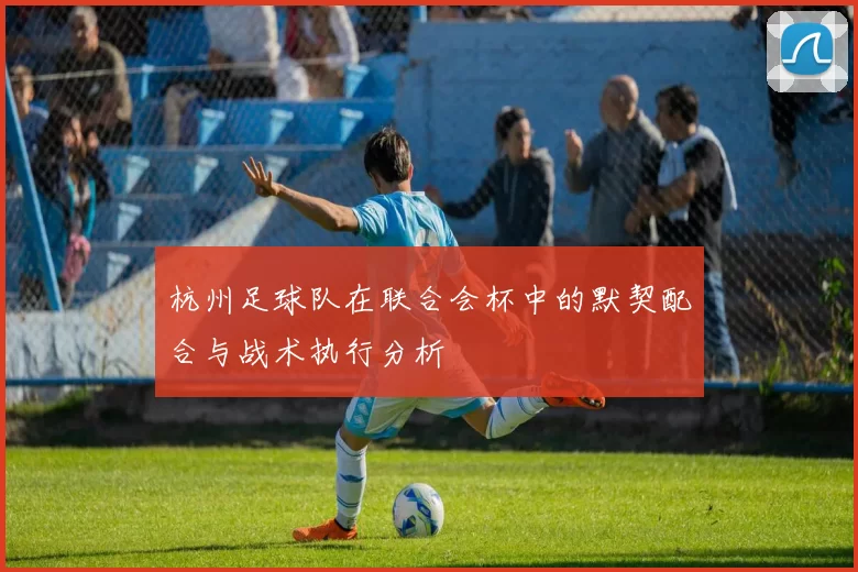 杭州足球队在联合会杯中的默契配合与战术执行分析