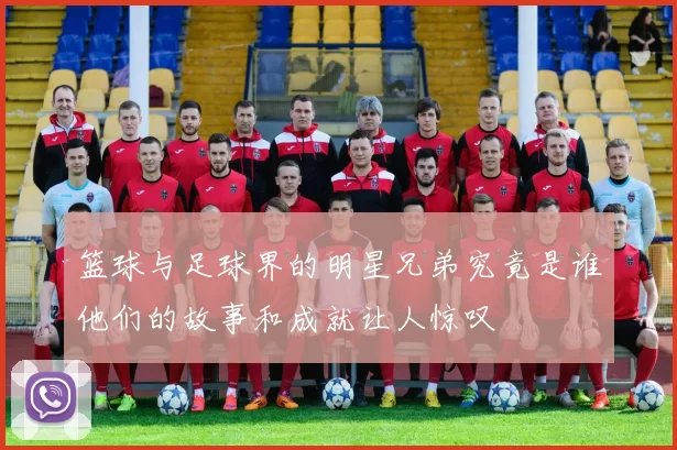篮球与足球界的明星兄弟究竟是谁他们的故事和成就让人惊叹