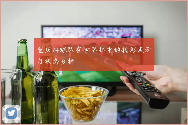 重庆排球队在世界杯中的精彩表现与状态分析