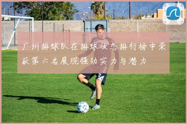 广州排球队在排球状态排行榜中荣获第六名展现强劲实力与潜力