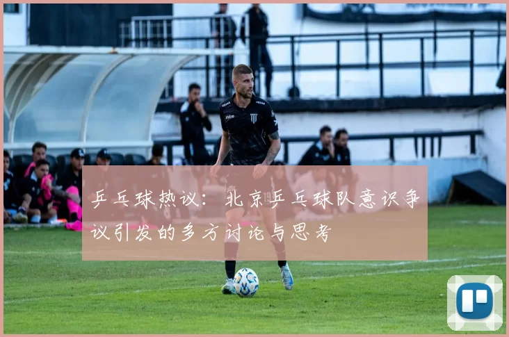 乒乓球热议：北京乒乓球队意识争议引发的多方讨论与思考