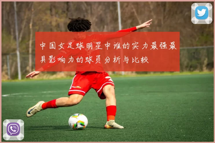中国女足球明星中谁的实力最强最具影响力的球员分析与比较