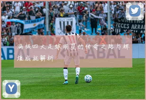 满级四大足球明星的传奇之路与辉煌成就解析