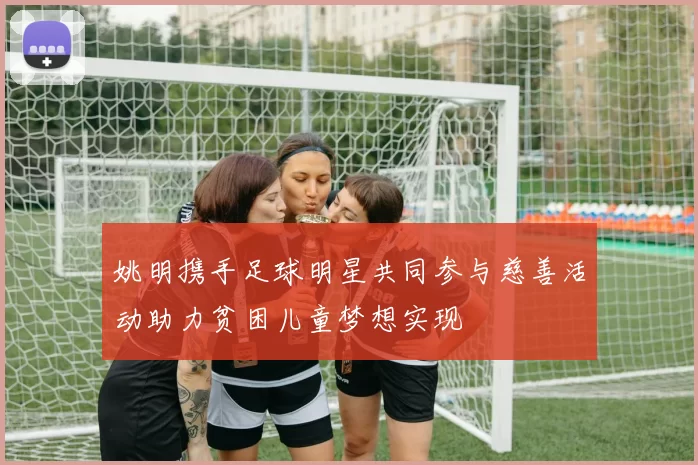姚明携手足球明星共同参与慈善活动助力贫困儿童梦想实现