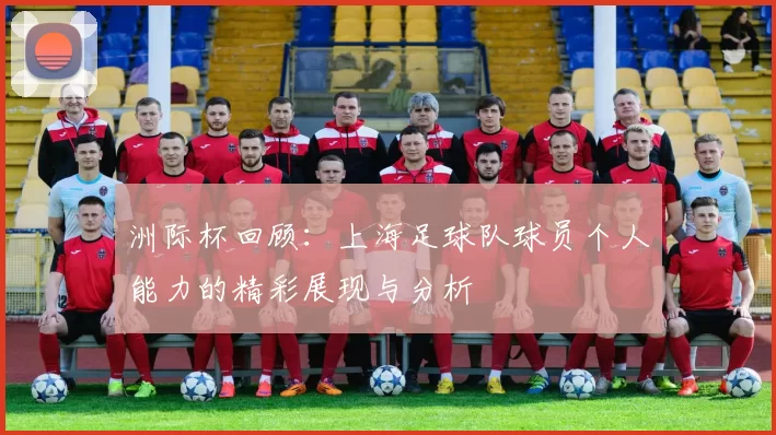 洲际杯回顾：上海足球队球员个人能力的精彩展现与分析