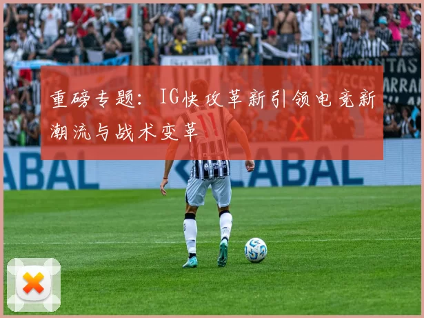 重磅专题：IG快攻革新引领电竞新潮流与战术变革