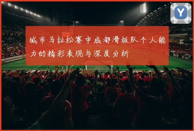 城市马拉松赛中成都滑板队个人能力的精彩表现与深度分析