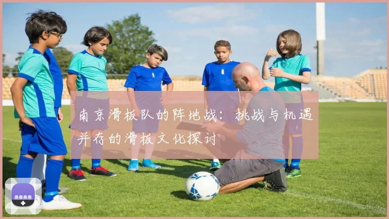 南京滑板队的阵地战：挑战与机遇并存的滑板文化探讨