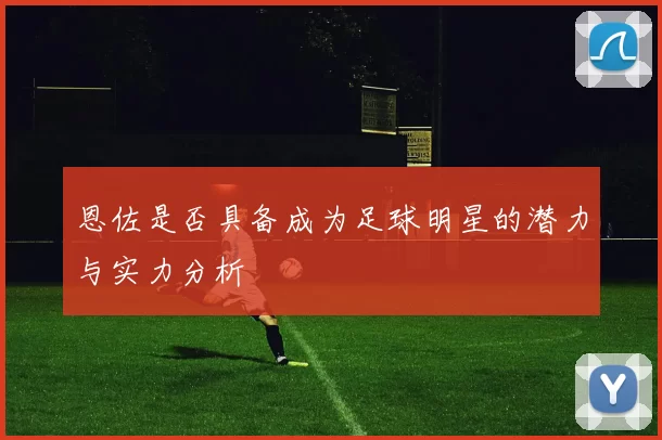 恩佐是否具备成为足球明星的潜力与实力分析