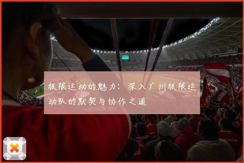 极限运动的魅力：深入广州极限运动队的默契与协作之道