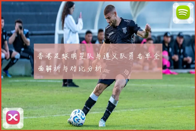 香港足球明星队与遵义队员名单全面解析与对比分析