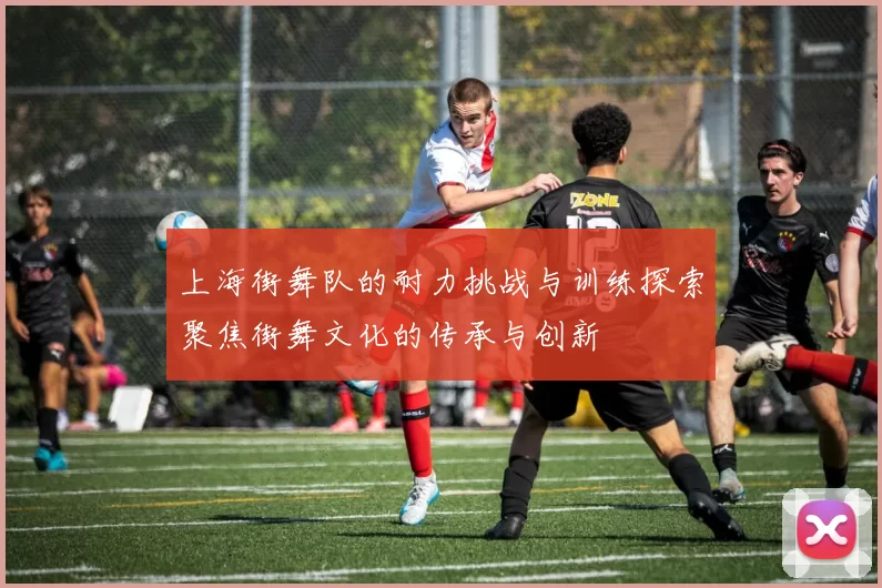 上海街舞队的耐力挑战与训练探索聚焦街舞文化的传承与创新