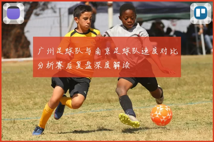 广州足球队与南京足球队速度对比分析赛后复盘深度解读