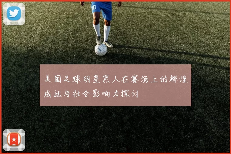 美国足球明星黑人在赛场上的辉煌成就与社会影响力探讨