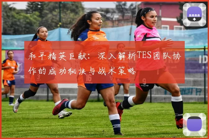 和平精英巨献：深入解析TES团队协作的成功秘诀与战术策略