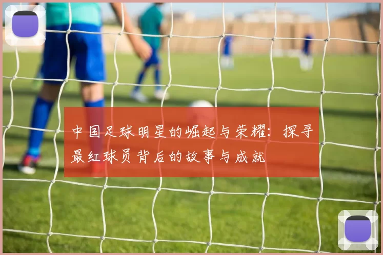 中国足球明星的崛起与荣耀：探寻最红球员背后的故事与成就