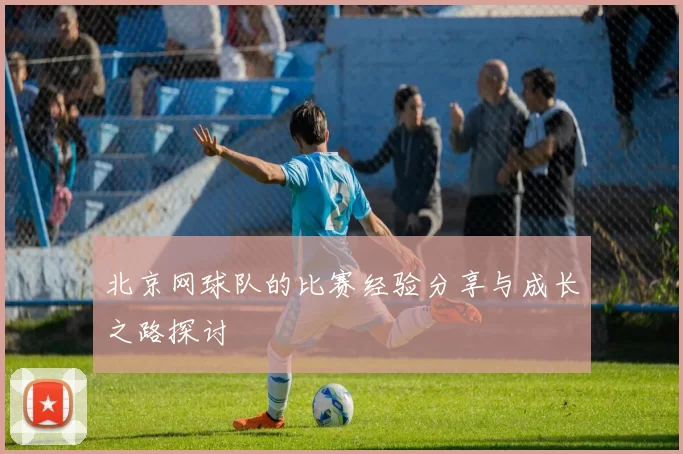 北京网球队的比赛经验分享与成长之路探讨