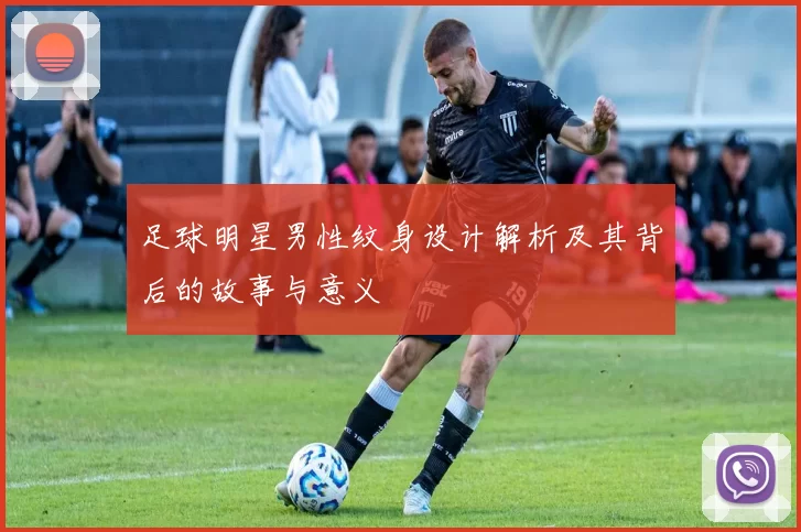 足球明星男性纹身设计解析及其背后的故事与意义