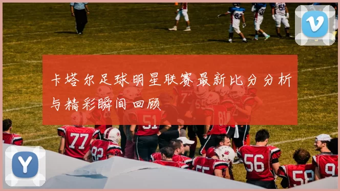卡塔尔足球明星联赛最新比分分析与精彩瞬间回顾