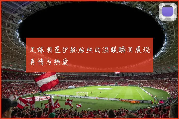 足球明星护航粉丝的温暖瞬间展现真情与热爱