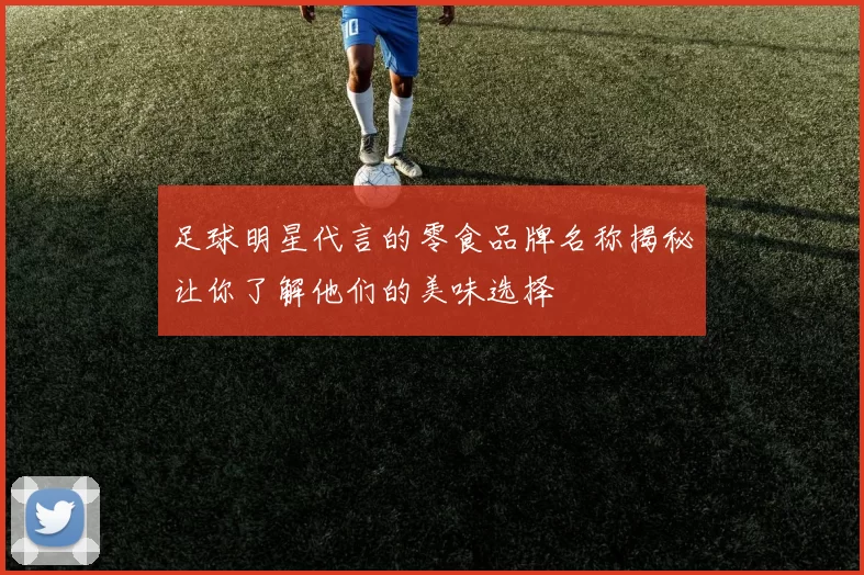 足球明星代言的零食品牌名称揭秘让你了解他们的美味选择