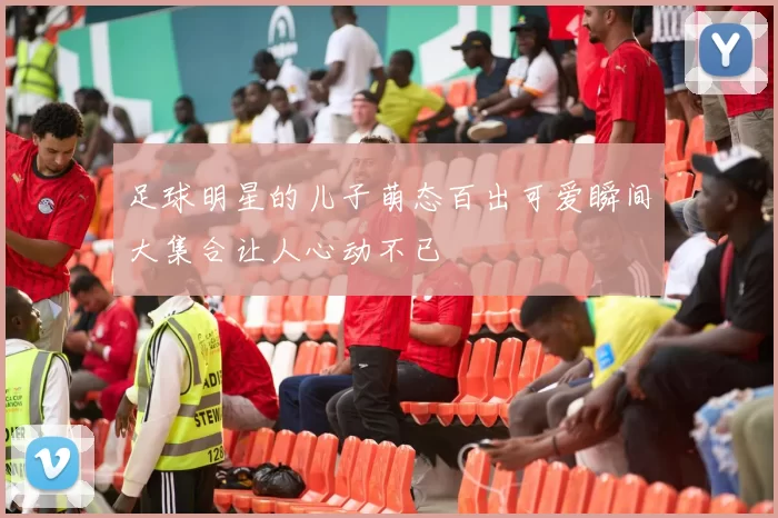 足球明星的儿子萌态百出可爱瞬间大集合让人心动不已