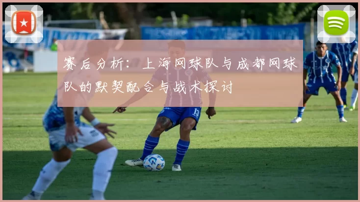 赛后分析：上海网球队与成都网球队的默契配合与战术探讨