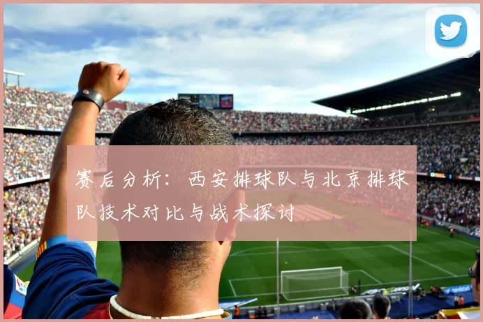 赛后分析：西安排球队与北京排球队技术对比与战术探讨