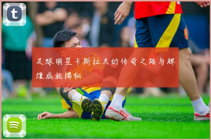 足球明星卡斯拉夫的传奇之路与辉煌成就揭秘