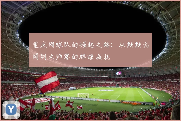 重庆网球队的崛起之路：从默默无闻到大师赛的辉煌成就
