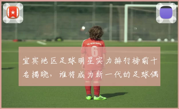 宜宾地区足球明星实力排行榜前十名揭晓，谁将成为新一代的足球偶像