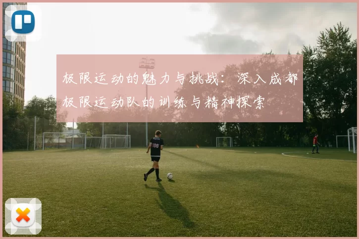 极限运动的魅力与挑战：深入成都极限运动队的训练与精神探索