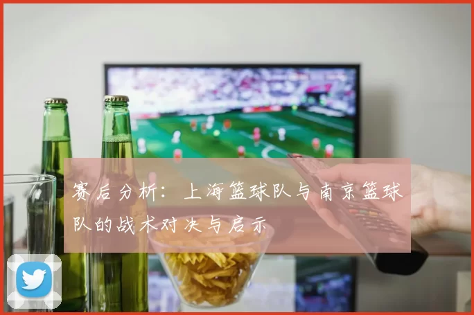 赛后分析：上海篮球队与南京篮球队的战术对决与启示