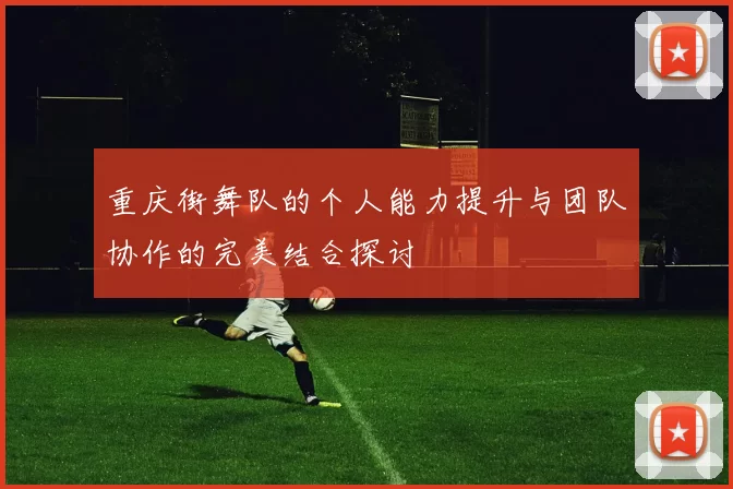 重庆街舞队的个人能力提升与团队协作的完美结合探讨