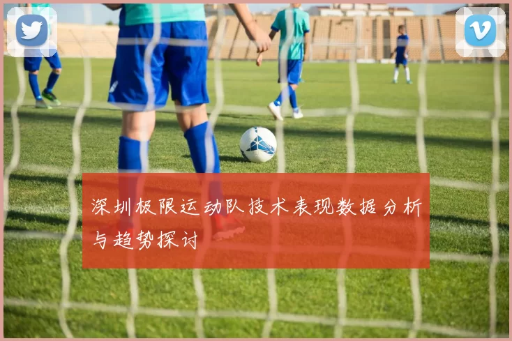 深圳极限运动队技术表现数据分析与趋势探讨
