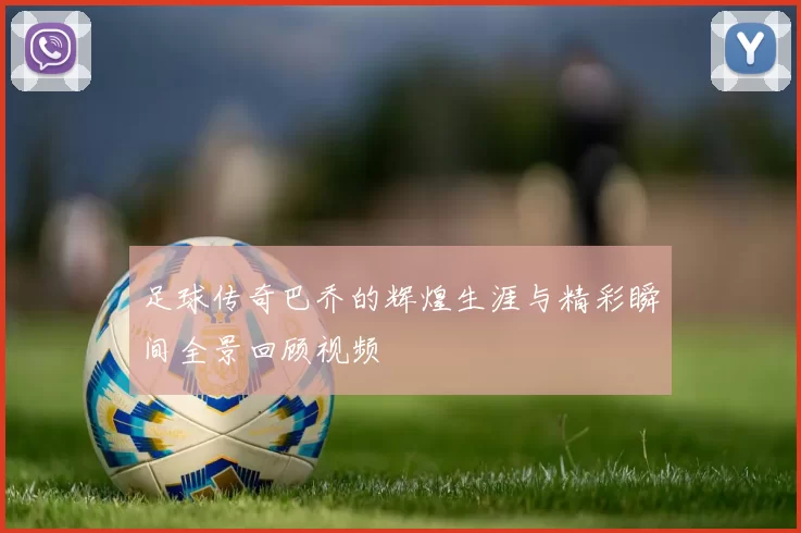 足球传奇巴乔的辉煌生涯与精彩瞬间全景回顾视频