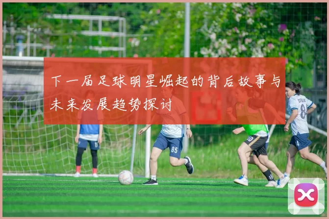 下一届足球明星崛起的背后故事与未来发展趋势探讨