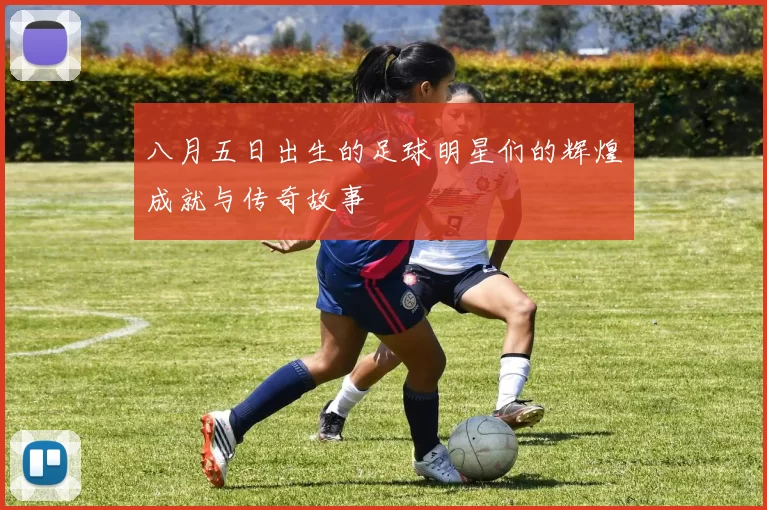 八月五日出生的足球明星们的辉煌成就与传奇故事